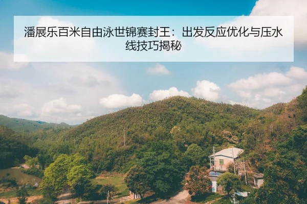 潘展乐百米自由泳世锦赛封王：出发反应优化与压水线技巧揭秘