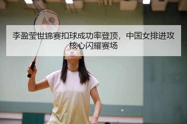李盈莹世锦赛扣球成功率登顶，中国女排进攻核心闪耀赛场