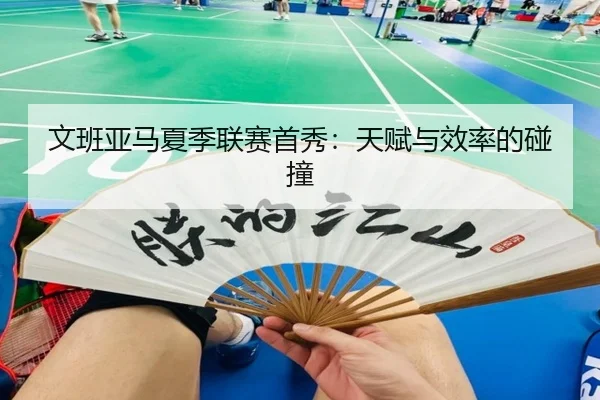 文班亚马夏季联赛首秀：天赋与效率的碰撞