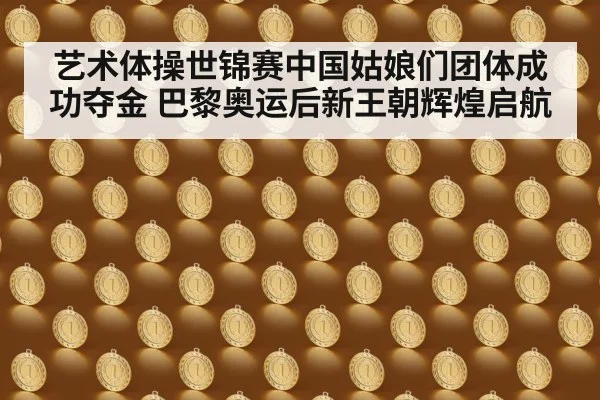 艺术体操世锦赛中国姑娘们团体成功夺金 巴黎奥运后新王朝辉煌启航
