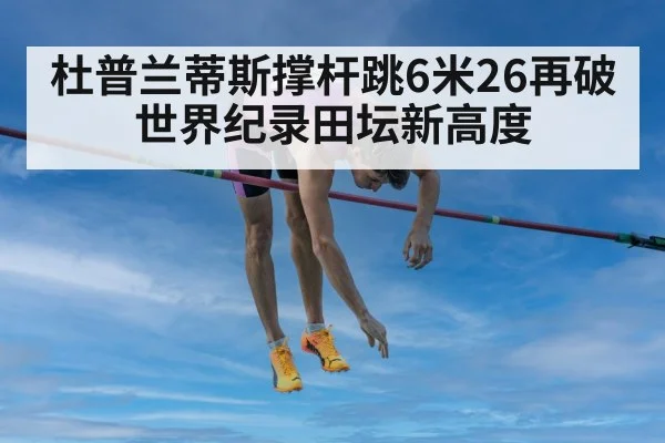 杜普兰蒂斯撑杆跳6米26再破世界纪录田坛新高度