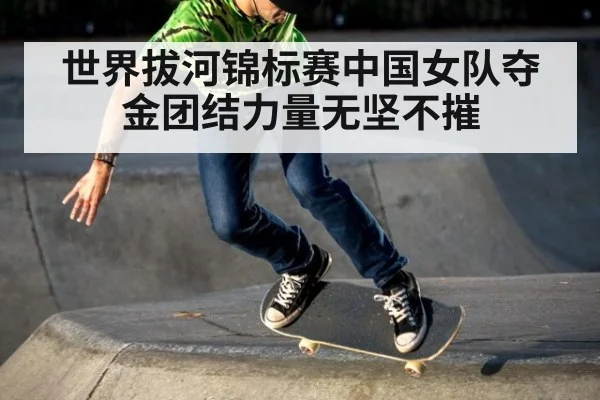 世界拔河锦标赛中国女队夺金团结力量无坚不摧