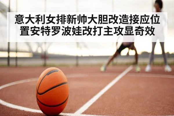 意大利女排新帅大胆改造接应位置安特罗波娃改打主攻显奇效