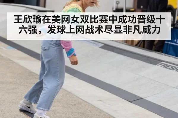 王欣瑜在美网女双比赛中成功晋级十六强，发球上网战术尽显非凡威力